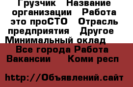 Грузчик › Название организации ­ Работа-это проСТО › Отрасль предприятия ­ Другое › Минимальный оклад ­ 1 - Все города Работа » Вакансии   . Коми респ.